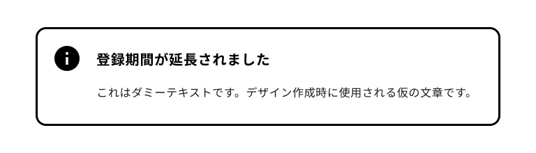 スクリーンショット：情報提示2タイプのノティフィケーションバナー。黒色のインフォメーションマークのノティフィケーションアイコンを持ち、バナータイトルは「登録期間が延長されました」。ノティフィケーションバナー全体は黒色のボーダーに囲まれている。