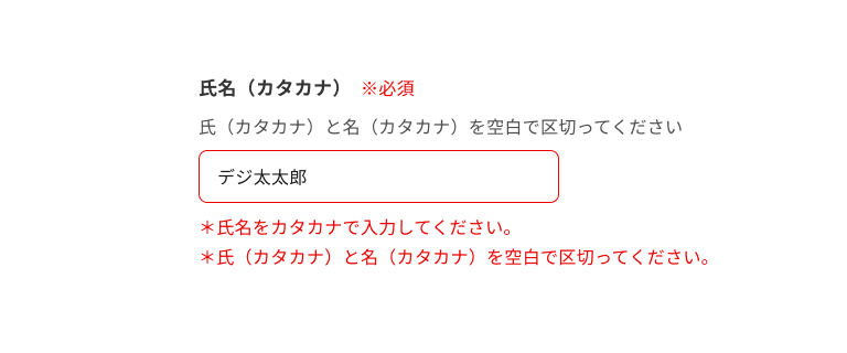 スクリーンショット:氏名(カタカナ)のインプットテキスト。サポートテキストに「氏(カタカナ)と名(カタカナ)を空白で区切ってください。」と表示され、入力フィールドには「デジ太太郎」と入力され、エラーテキストに「*氏名をカタカナで入力してください。」「*氏(カタカナ)と名(カタカナ)を空白で区切ってください。」と表示されている。