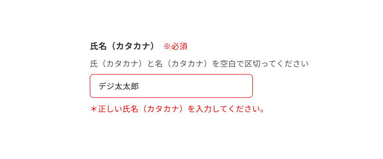 スクリーンショット:氏名(カタカナ)のインプットテキスト。サポートテキストに「氏(カタカナ)と名(カタカナ)を空白で区切ってください。」と表示され、入力フィールドには「デジ太太郎」と入力され、エラーテキストに「*正しい氏名(カタカナ)を入力してください。」と表示されている。