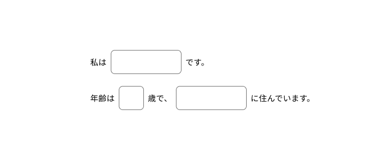 スクリーンショット:文章の一部が入力フィールドになっているフォーム。「私の名前はXXXです。年齢はXXX歳で、XXXに住んでいます。」という文章のXXXの部分が入力フィールドで表現されている。