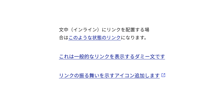 スクリーンショット：リンクテキストの３つの参考例。上段から文中のインラインのリンクテキスト例、リンクテキスト部分は青色で青色の下線が追加。その他の文は黒文字で下線無し。中段、一般的なリンク文が独立したリンクテキスト例、リンクテキストは青文字で青色の下線が追加。下段、一般的なリンク文が独立したリンクテキストの最後尾に外部へのページ遷移を示すアイコンが追加されている例、リンクテキスト、アイコンは青色で、リンクテキストに青色の下線が追加されている。